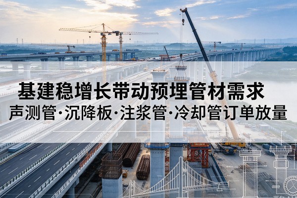黔东南基建稳增长带动预埋监测管材需求，声测管、沉降板、注浆管订单持续放量